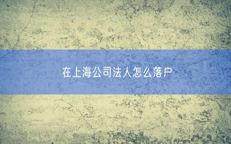 在上海公司法人怎么落户