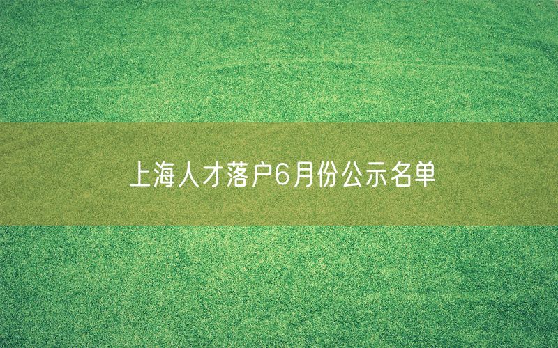 上海人才落户6月份公示名单