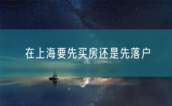 在上海要先买房还是先落户