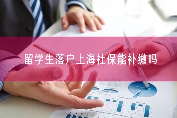 留学生落户上海社保能补缴吗