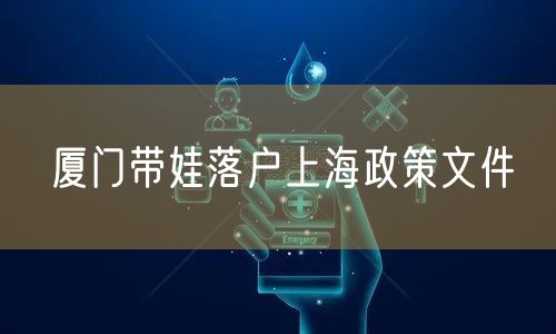 厦门带娃落户上海政策文件