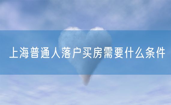 上海普通人落户买房需要什么条件