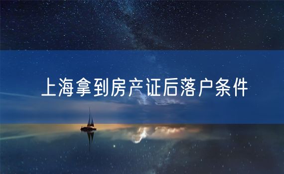 上海拿到房产证后落户条件