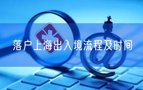 落户上海出入境流程及时间