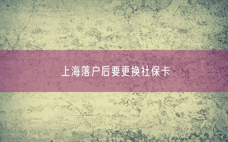 上海落户后要更换社保卡