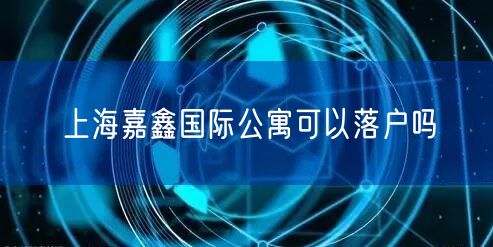 上海嘉鑫国际公寓可以落户吗