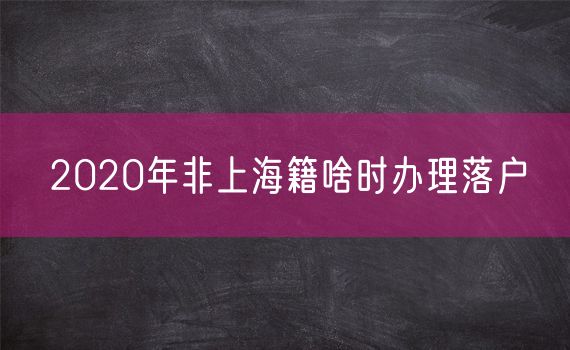 2020年非上海籍啥时办理落户