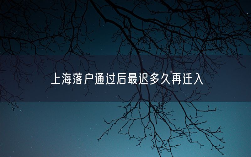 上海落户通过后最迟多久再迁入