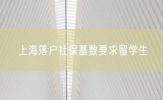 上海落户社保基数要求留学生