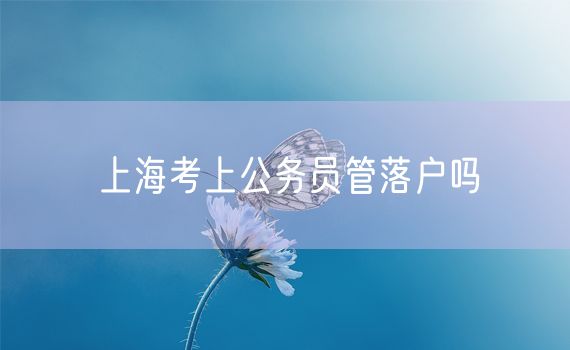 上海考上公务员管落户吗