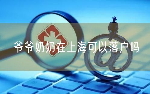 爷爷奶奶在上海可以落户吗