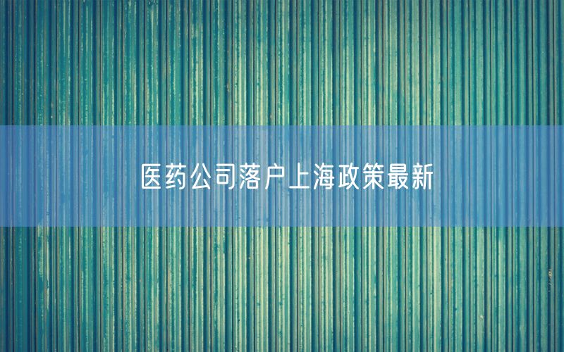 医药公司落户上海政策最新