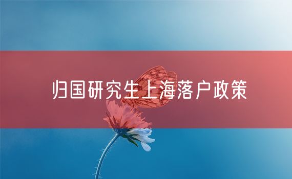 归国研究生上海落户政策