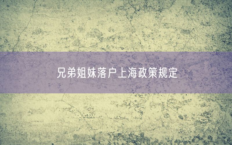 兄弟姐妹落户上海政策规定