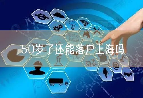 50岁了还能落户上海吗