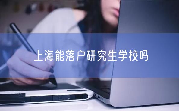 上海能落户研究生学校吗