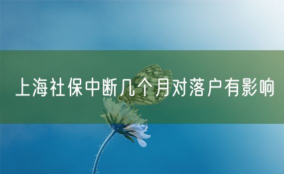 上海社保中断几个月对落户有影响