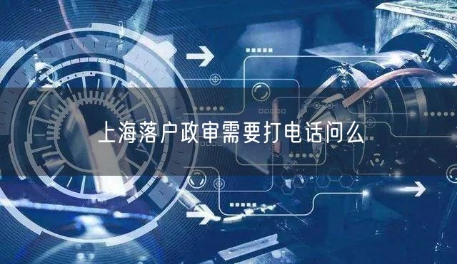 上海落户政审需要打电话问么