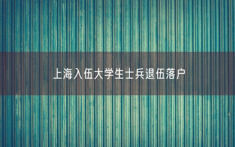 上海入伍大学生士兵退伍落户