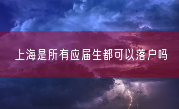 上海是所有应届生都可以落户吗