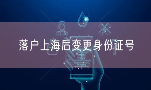 落户上海后变更身份证号