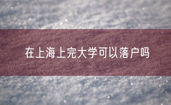 在上海上完大学可以落户吗