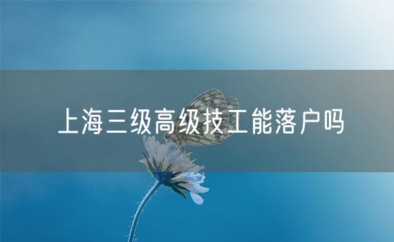 上海三级高级技工能落户吗