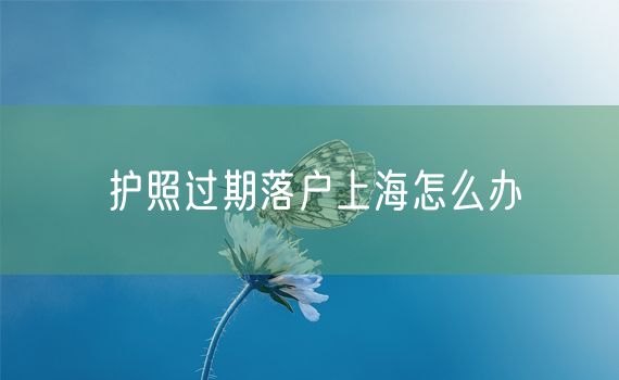 护照过期落户上海怎么办