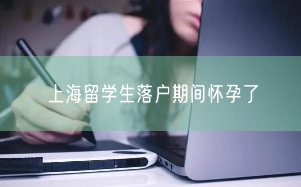 上海留学生落户期间怀孕了