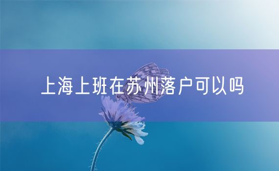 上海上班在苏州落户可以吗