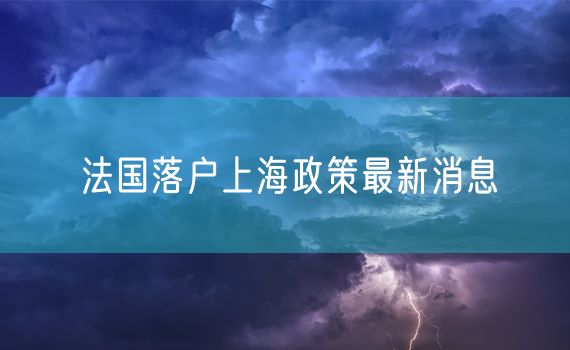 法国落户上海政策最新消息