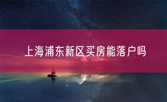 上海浦东新区买房能落户吗