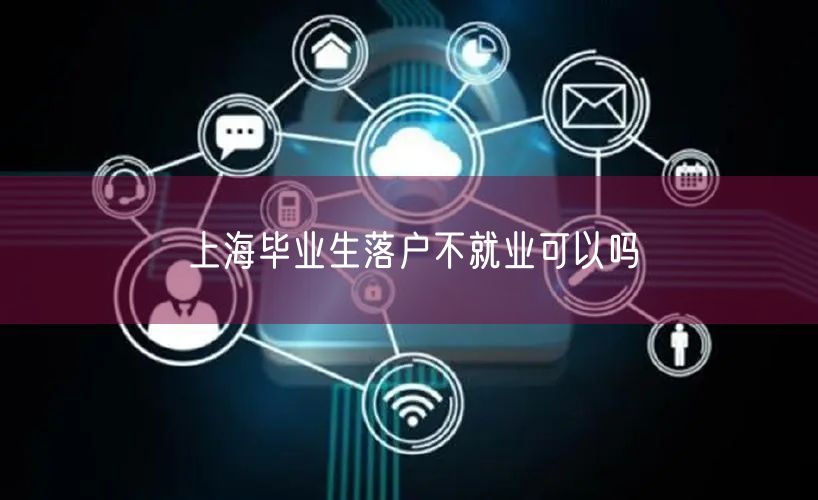 上海毕业生落户不就业可以吗