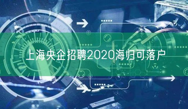 上海央企招聘2020海归可落户