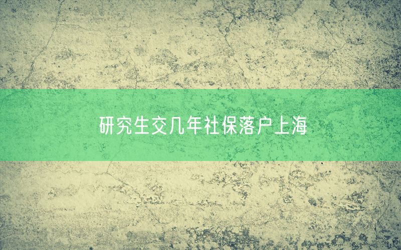 研究生交几年社保落户上海