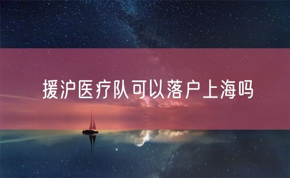 援沪医疗队可以落户上海吗