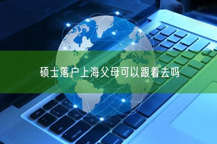 硕士落户上海父母可以跟着去吗