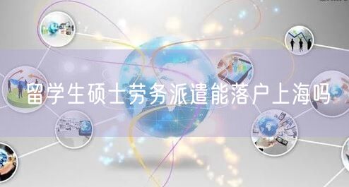 留学生硕士劳务派遣能落户上海吗