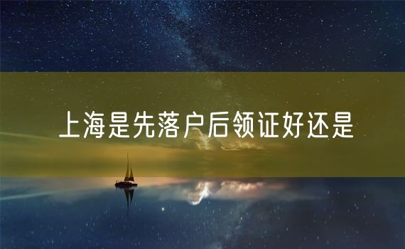 上海是先落户后领证好还是