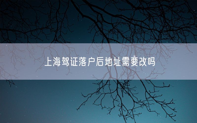 上海驾证落户后地址需要改吗