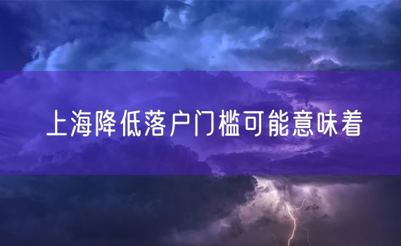 上海降低落户门槛可能意味着