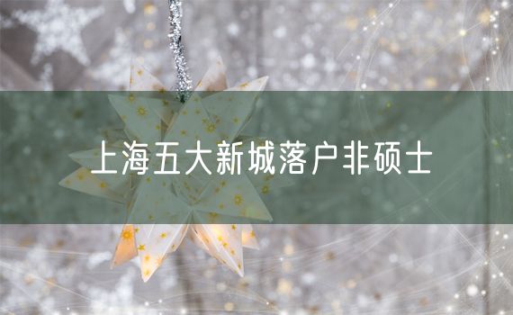 上海五大新城落户非硕士