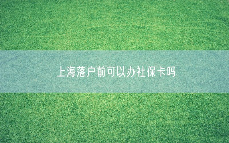 上海落户前可以办社保卡吗