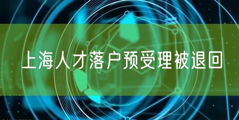 上海人才落户预受理被退回