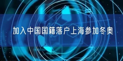 加入中国国籍落户上海参加冬奥