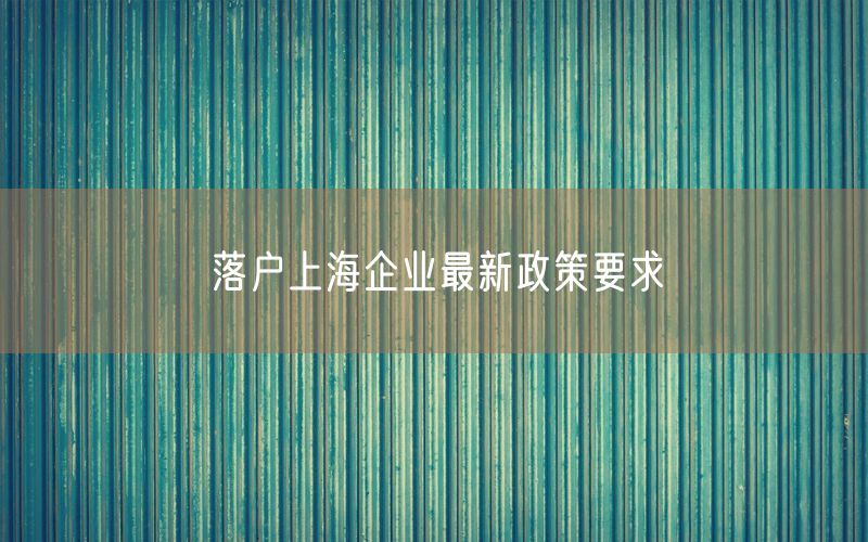 落户上海企业最新政策要求