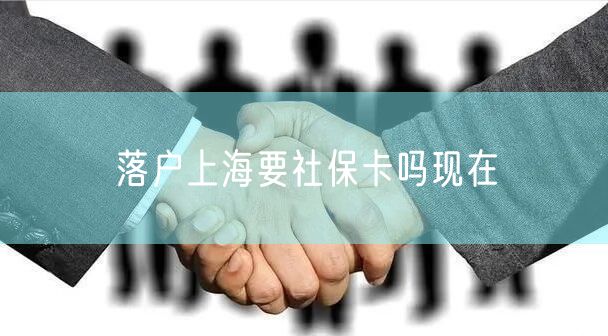 落户上海要社保卡吗现在