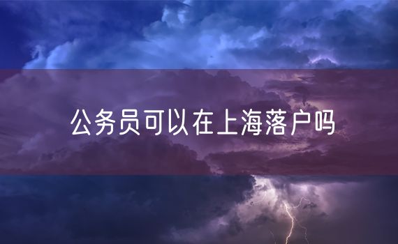 公务员可以在上海落户吗