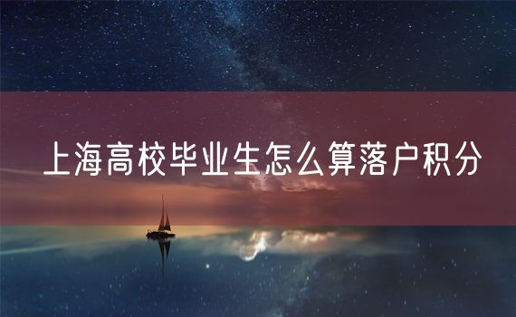 上海高校毕业生怎么算落户积分