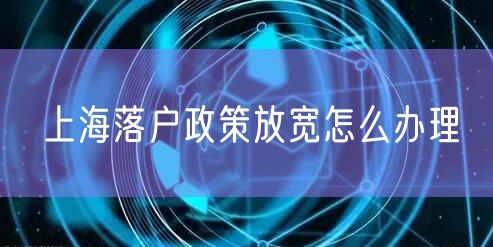 上海落户政策放宽怎么办理